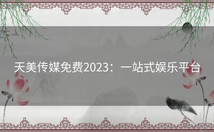 天美传媒免费2023：一站式娱乐平台