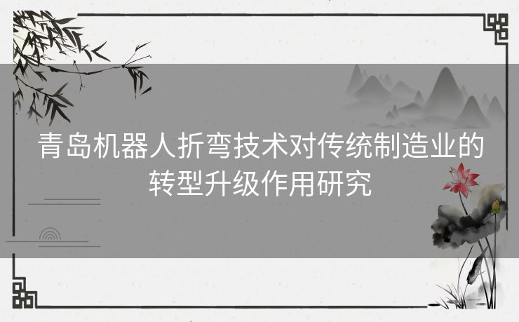 青岛机器人折弯技术对传统制造业的转型升级作用研究