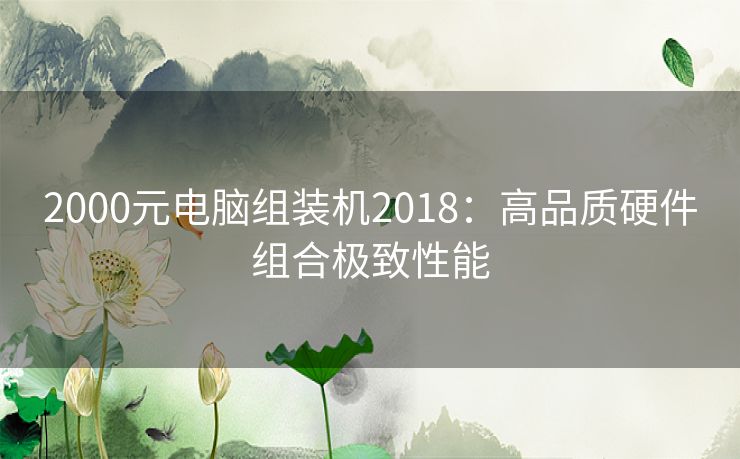 2000元电脑组装机2018：高品质硬件组合极致性能