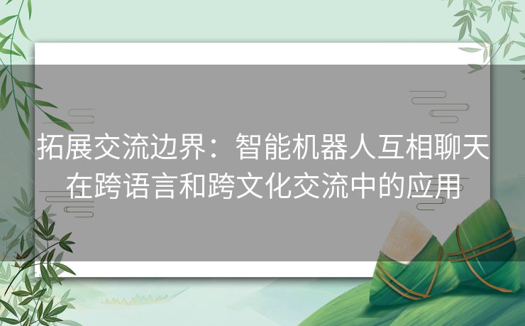 拓展交流边界：智能机器人互相聊天在跨语言和跨文化交流中的应用