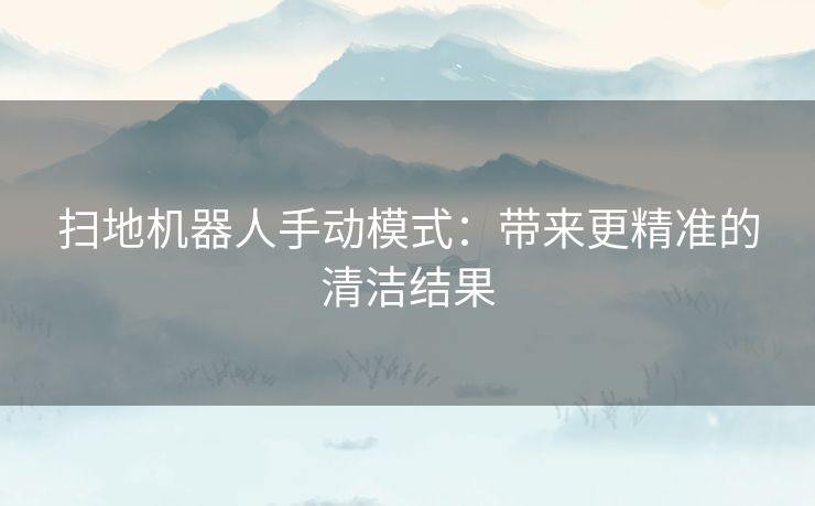 扫地机器人手动模式：带来更精准的清洁结果