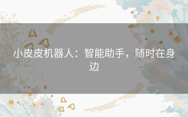 小皮皮机器人：智能助手，随时在身边