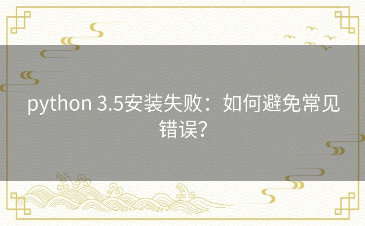 python 3.5安装失败：如何避免常见错误？