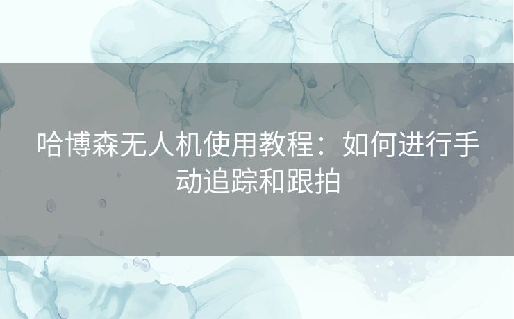 哈博森无人机使用教程：如何进行手动追踪和跟拍