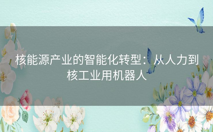 核能源产业的智能化转型：从人力到核工业用机器人