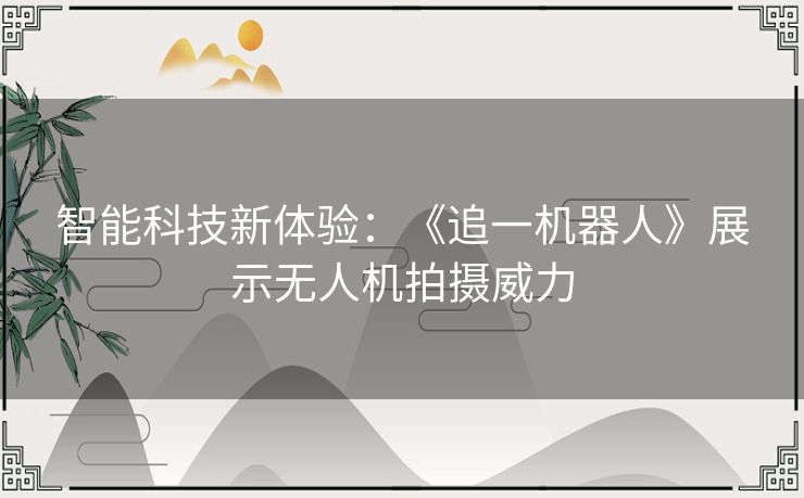 智能科技新体验：《追一机器人》展示无人机拍摄威力