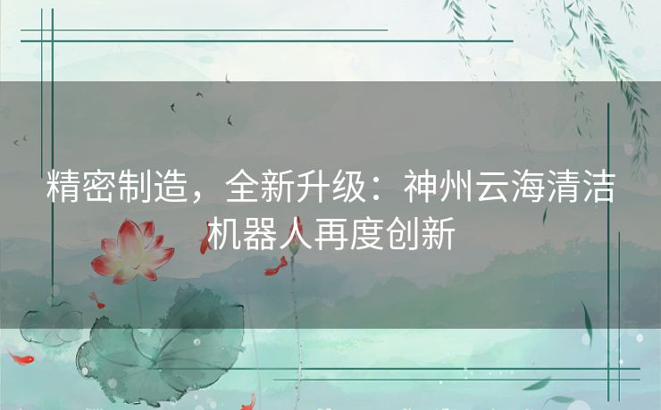 精密制造，全新升级：神州云海清洁机器人再度创新