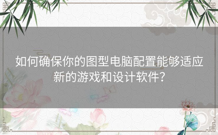 如何确保你的图型电脑配置能够适应新的游戏和设计软件？