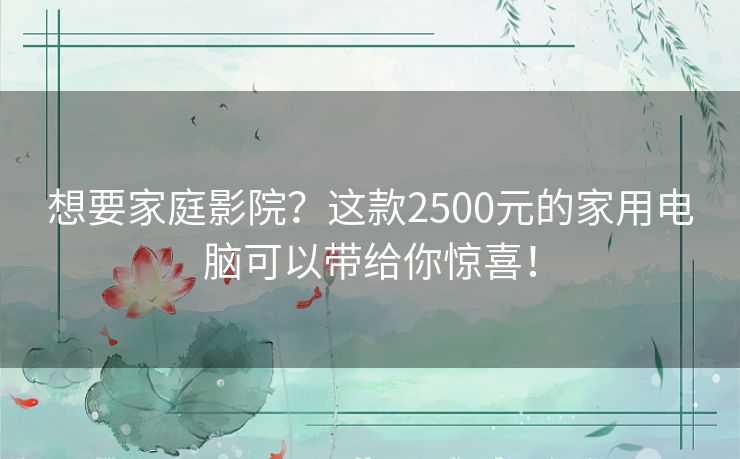 想要家庭影院？这款2500元的家用电脑可以带给你惊喜！