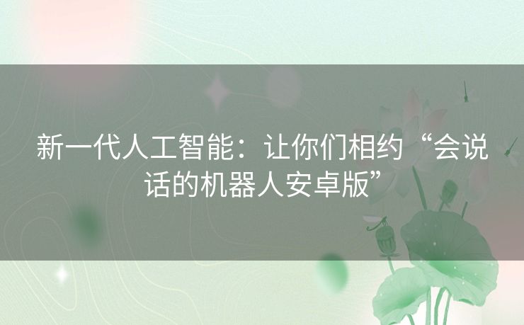 新一代人工智能：让你们相约“会说话的机器人安卓版”