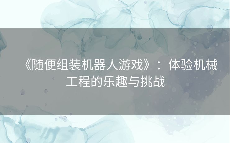 《随便组装机器人游戏》：体验机械工程的乐趣与挑战