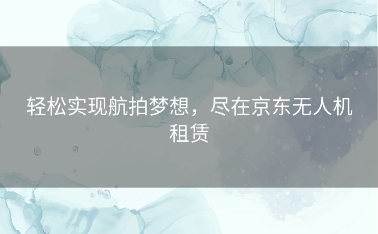 轻松实现航拍梦想，尽在京东无人机租赁