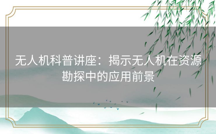 无人机科普讲座：揭示无人机在资源勘探中的应用前景