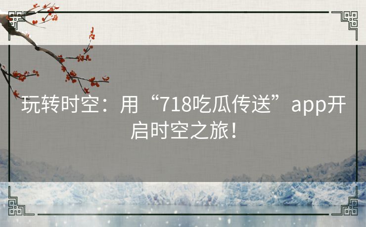 玩转时空：用“718吃瓜传送”app开启时空之旅！