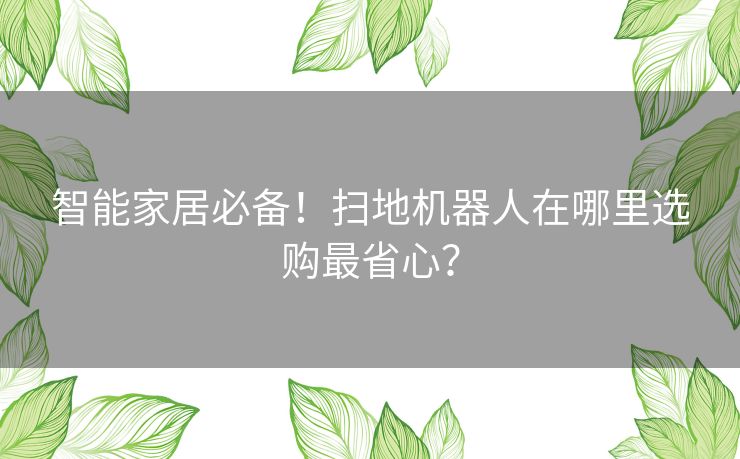 智能家居必备！扫地机器人在哪里选购最省心？