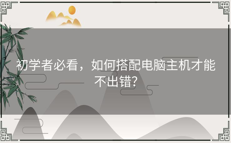 初学者必看，如何搭配电脑主机才能不出错？