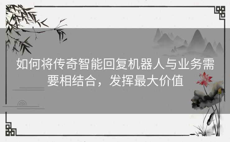 如何将传奇智能回复机器人与业务需要相结合，发挥最大价值