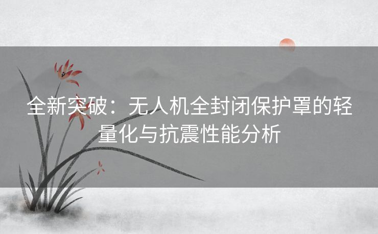 全新突破：无人机全封闭保护罩的轻量化与抗震性能分析