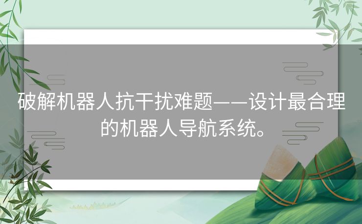 破解机器人抗干扰难题——设计最合理的机器人导航系统。