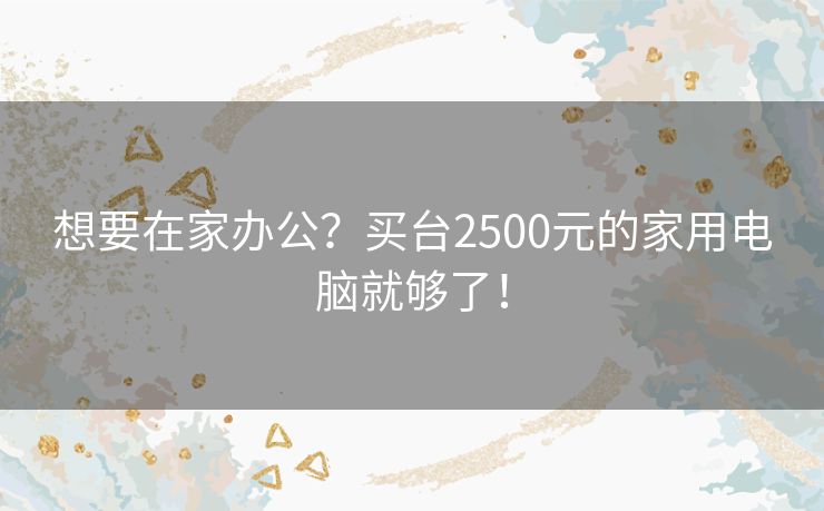 想要在家办公？买台2500元的家用电脑就够了！