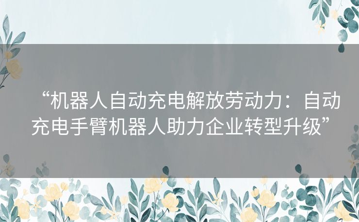 “机器人自动充电解放劳动力：自动充电手臂机器人助力企业转型升级”