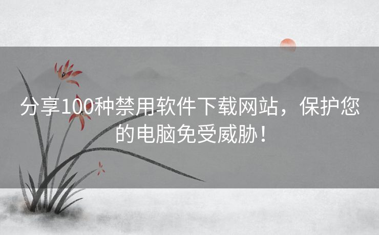 分享100种禁用软件下载网站，保护您的电脑免受威胁！