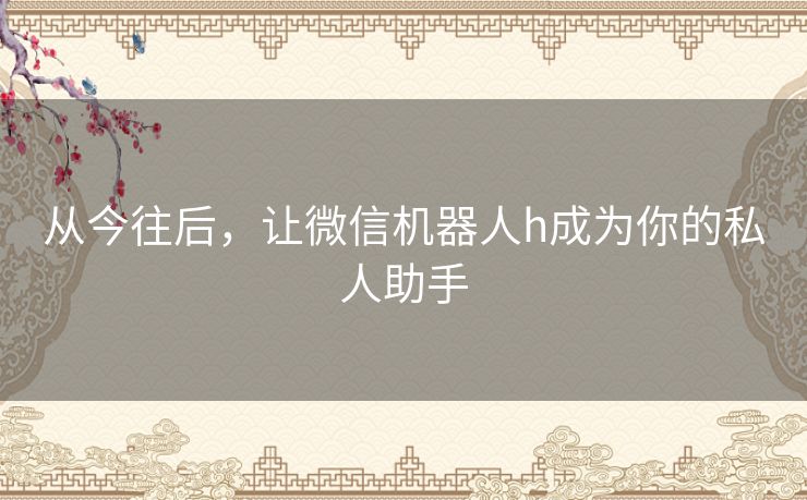 从今往后，让微信机器人h成为你的私人助手