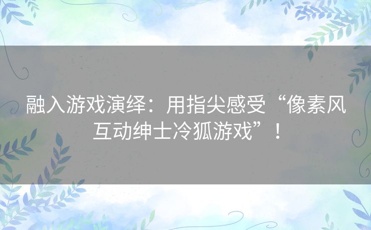 融入游戏演绎：用指尖感受“像素风互动绅士冷狐游戏”！