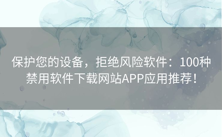 保护您的设备，拒绝风险软件：100种禁用软件下载网站APP应用推荐！