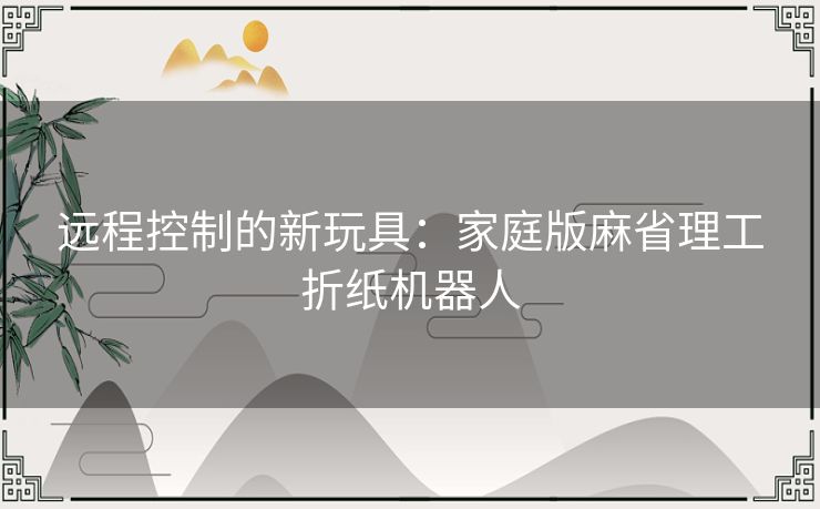 远程控制的新玩具：家庭版麻省理工折纸机器人