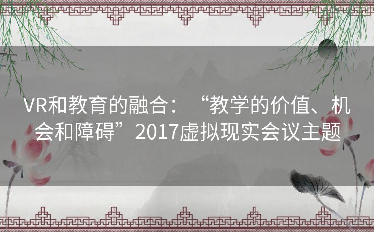 VR和教育的融合：“教学的价值、机会和障碍”2017虚拟现实会议主题