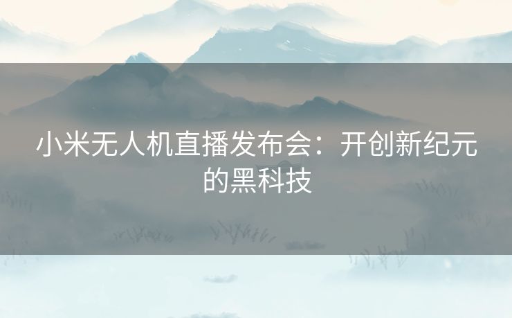 小米无人机直播发布会：开创新纪元的黑科技