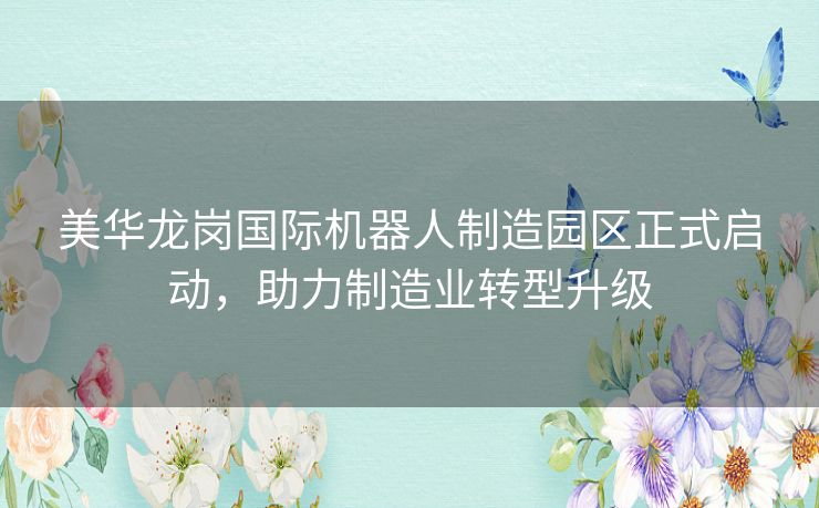 美华龙岗国际机器人制造园区正式启动，助力制造业转型升级