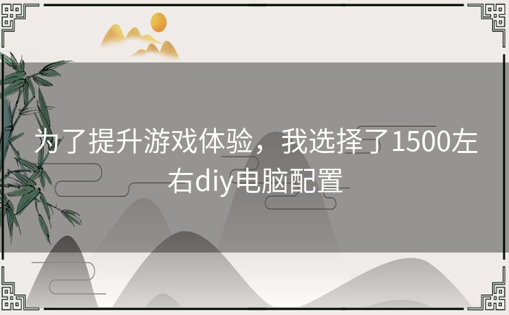 为了提升游戏体验，我选择了1500左右diy电脑配置