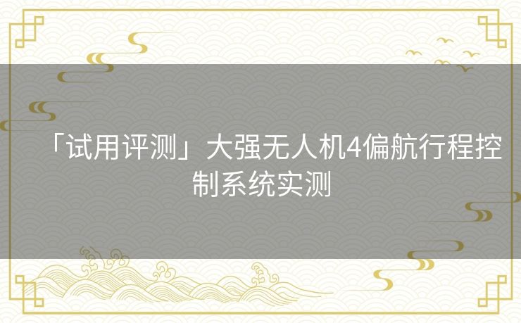 「试用评测」大强无人机4偏航行程控制系统实测