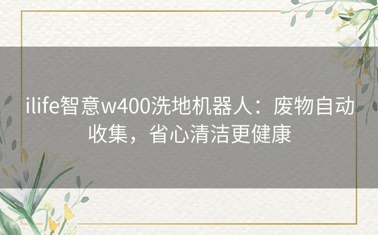 ilife智意w400洗地机器人：废物自动收集，省心清洁更健康