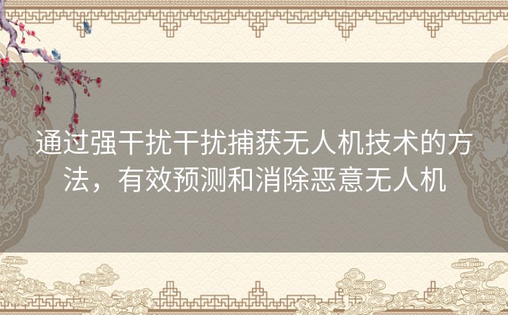 通过强干扰干扰捕获无人机技术的方法，有效预测和消除恶意无人机