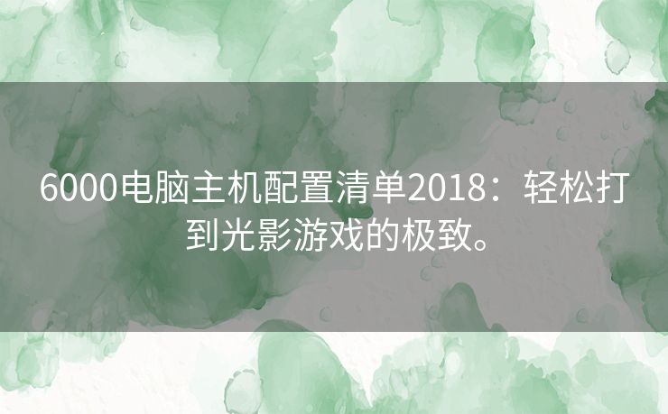 6000电脑主机配置清单2018：轻松打到光影游戏的极致。