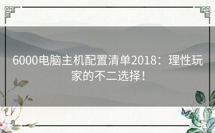 6000电脑主机配置清单2018：理性玩家的不二选择！