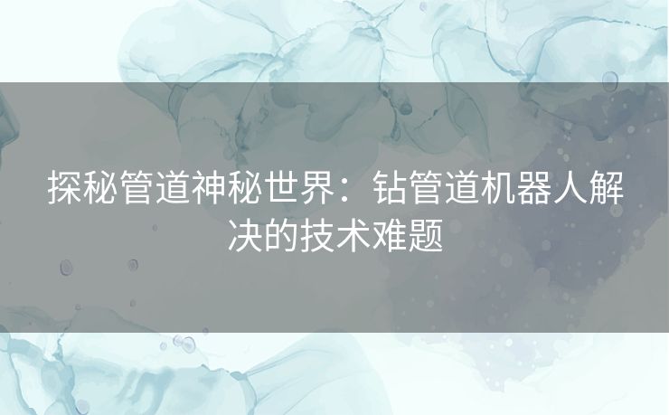 探秘管道神秘世界：钻管道机器人解决的技术难题