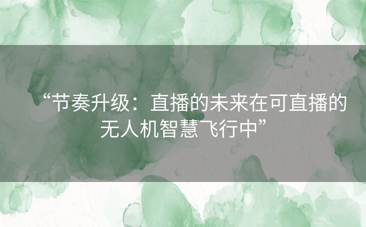 “节奏升级：直播的未来在可直播的无人机智慧飞行中”