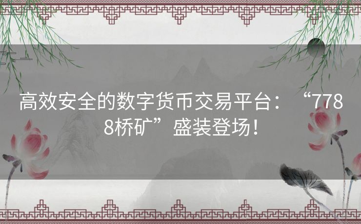 高效安全的数字货币交易平台：“7788桥矿”盛装登场！