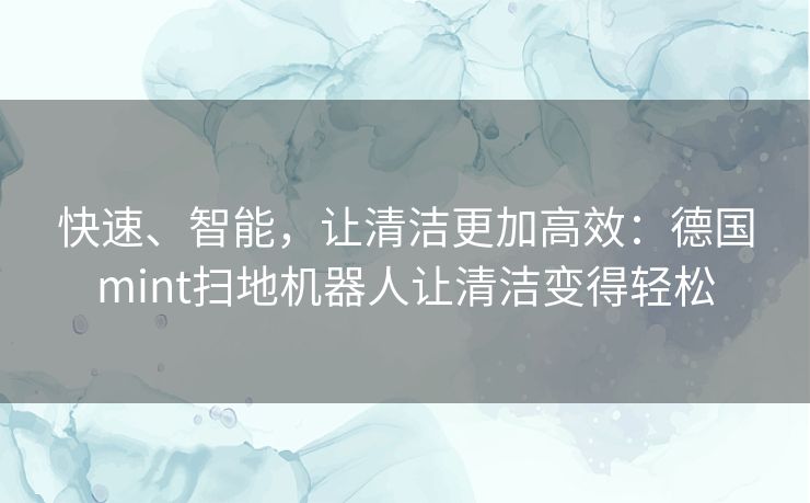 快速、智能，让清洁更加高效：德国mint扫地机器人让清洁变得轻松