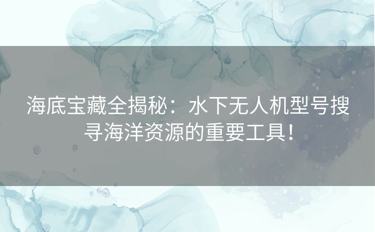 海底宝藏全揭秘：水下无人机型号搜寻海洋资源的重要工具！