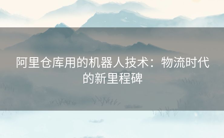 阿里仓库用的机器人技术：物流时代的新里程碑