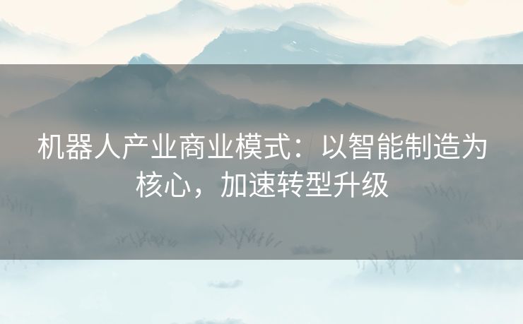 机器人产业商业模式：以智能制造为核心，加速转型升级