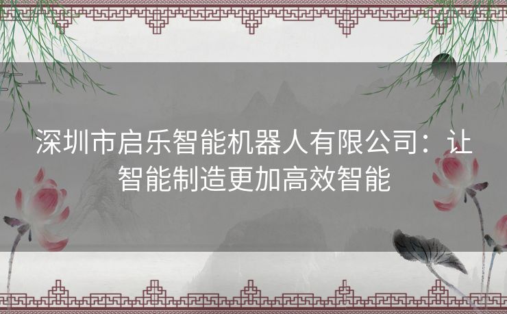 深圳市启乐智能机器人有限公司：让智能制造更加高效智能