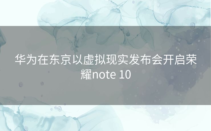 华为在东京以虚拟现实发布会开启荣耀note 10