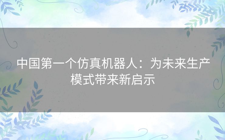 中国第一个仿真机器人：为未来生产模式带来新启示