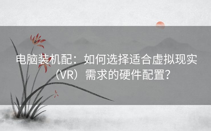 电脑装机配：如何选择适合虚拟现实（VR）需求的硬件配置？